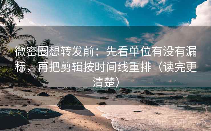 微密圈想转发前：先看单位有没有漏标，再把剪辑按时间线重排（读完更清楚）