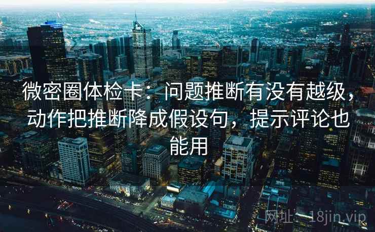 微密圈体检卡：问题推断有没有越级，动作把推断降成假设句，提示评论也能用
