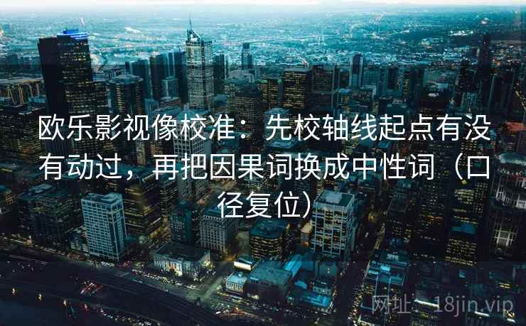 欧乐影视像校准：先校轴线起点有没有动过，再把因果词换成中性词（口径复位）
