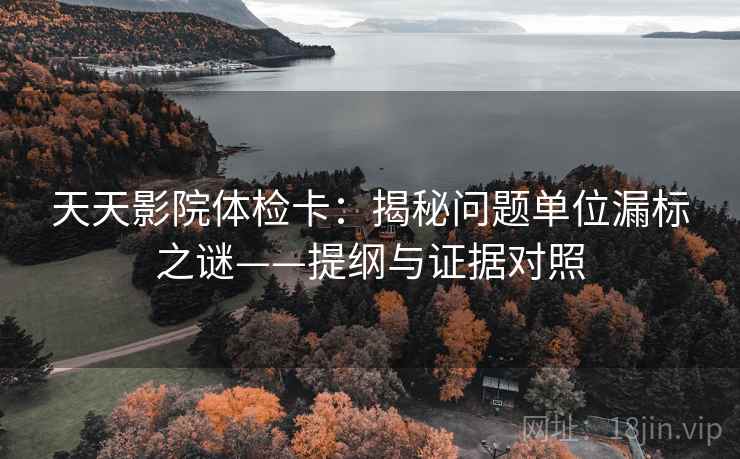 天天影院体检卡：揭秘问题单位漏标之谜——提纲与证据对照