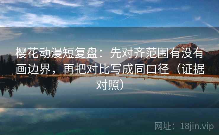 樱花动漫短复盘：先对齐范围有没有画边界，再把对比写成同口径（证据对照）