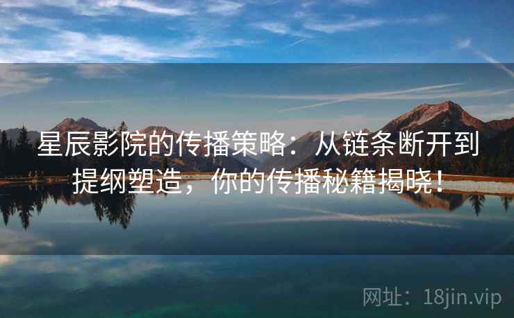 星辰影院的传播策略：从链条断开到提纲塑造，你的传播秘籍揭晓！