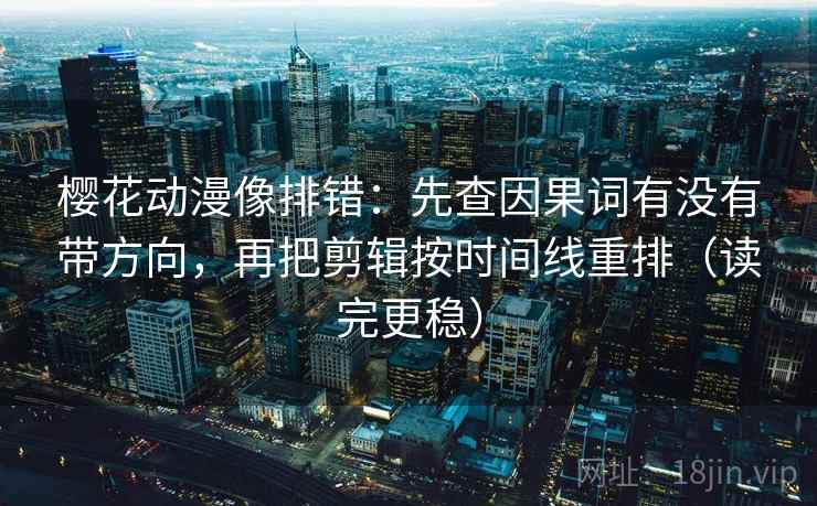 樱花动漫像排错：先查因果词有没有带方向，再把剪辑按时间线重排（读完更稳）