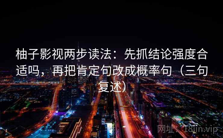 柚子影视两步读法：先抓结论强度合适吗，再把肯定句改成概率句（三句复述）
