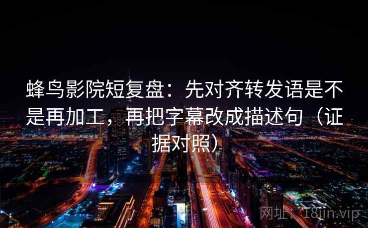 蜂鸟影院短复盘：先对齐转发语是不是再加工，再把字幕改成描述句（证据对照）