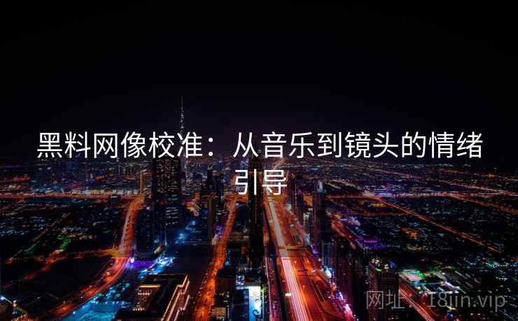 黑料网像校准：从音乐到镜头的情绪引导