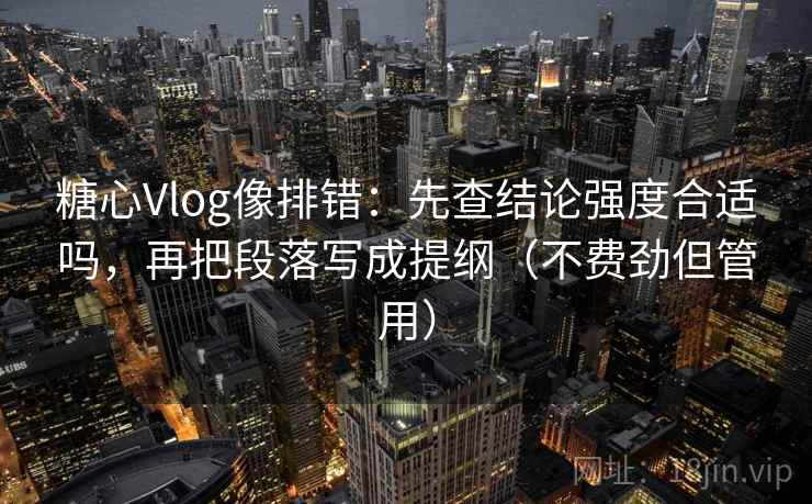 糖心Vlog像排错：先查结论强度合适吗，再把段落写成提纲（不费劲但管用）