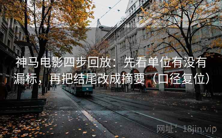 神马电影四步回放：先看单位有没有漏标，再把结尾改成摘要（口径复位）