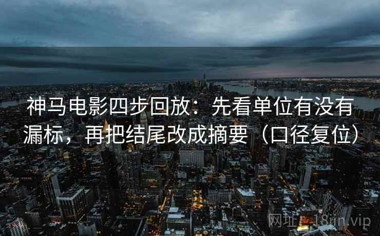 神马电影四步回放：先看单位有没有漏标，再把结尾改成摘要（口径复位）