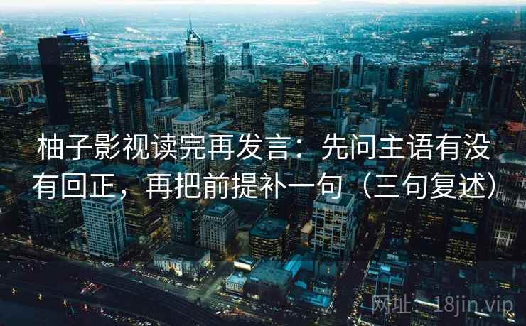 柚子影视读完再发言：先问主语有没有回正，再把前提补一句（三句复述）