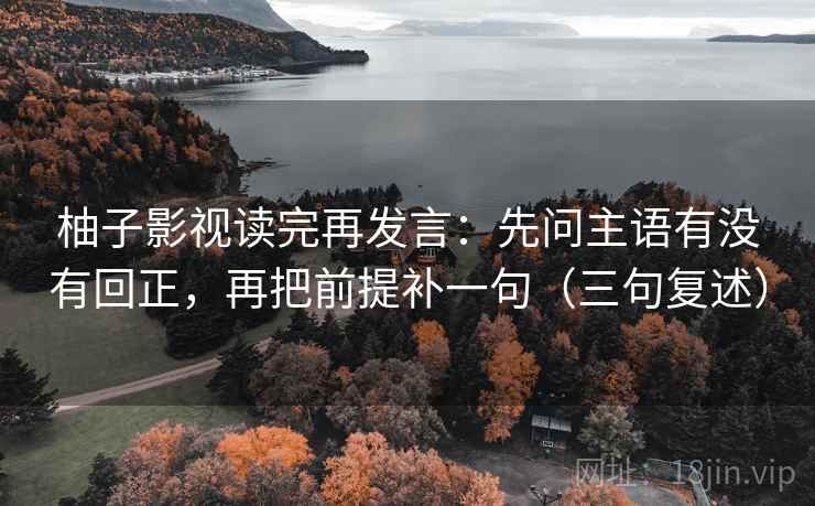 柚子影视读完再发言：先问主语有没有回正，再把前提补一句（三句复述）