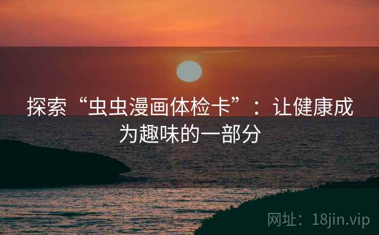 探索“虫虫漫画体检卡”：让健康成为趣味的一部分