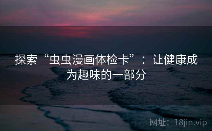 探索“虫虫漫画体检卡”：让健康成为趣味的一部分