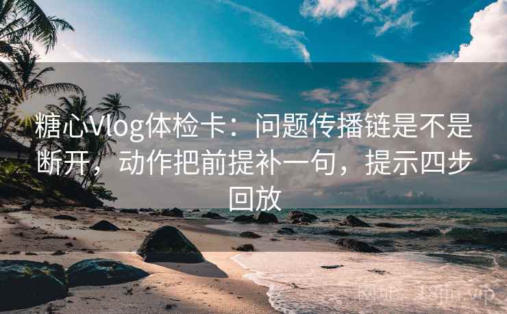 糖心Vlog体检卡：问题传播链是不是断开，动作把前提补一句，提示四步回放