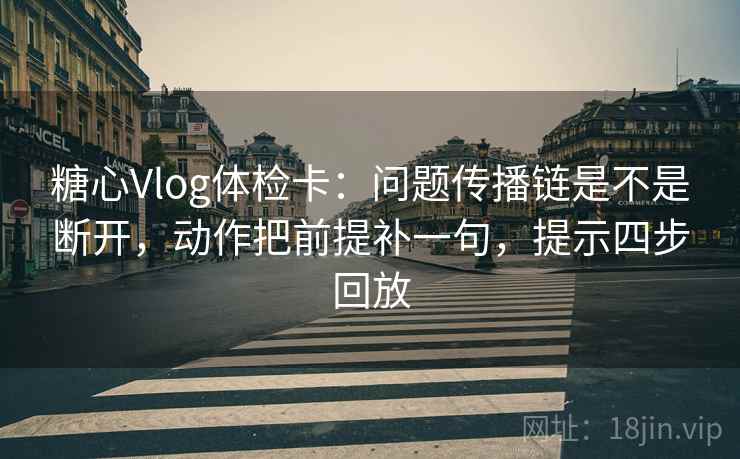 糖心Vlog体检卡：问题传播链是不是断开，动作把前提补一句，提示四步回放