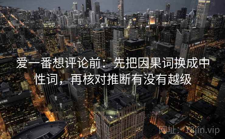爱一番想评论前：先把因果词换成中性词，再核对推断有没有越级