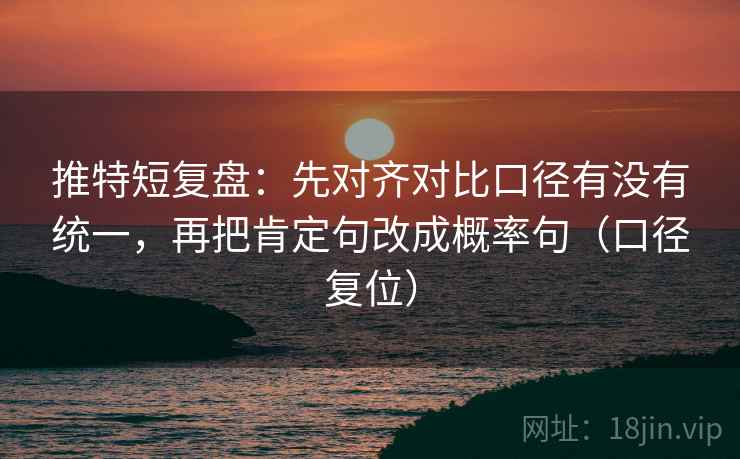 推特短复盘：先对齐对比口径有没有统一，再把肯定句改成概率句（口径复位）