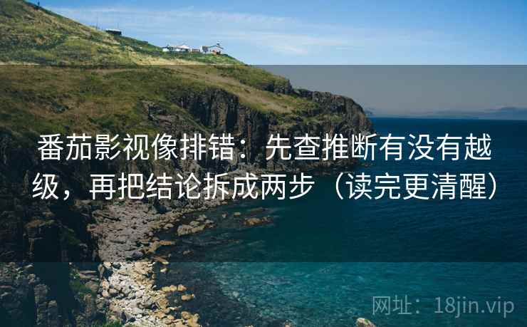 番茄影视像排错：先查推断有没有越级，再把结论拆成两步（读完更清醒）