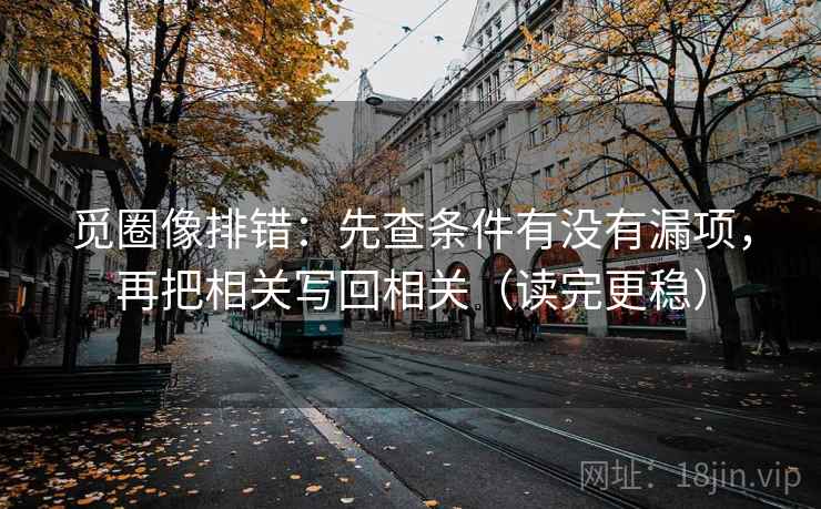 觅圈像排错：先查条件有没有漏项，再把相关写回相关（读完更稳）