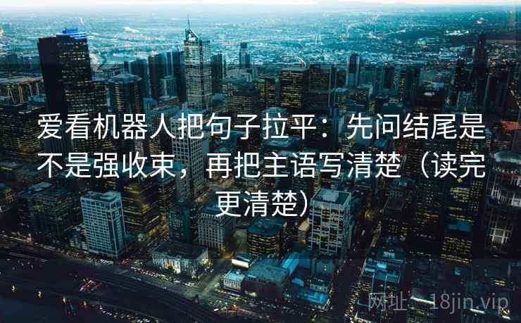 爱看机器人把句子拉平:先问结尾是不是强收束,再把主语写清楚(读完更清楚) 爱看机器人把句子拉平:先问结尾是不是强收束,再把主语写清楚(读完更清楚)