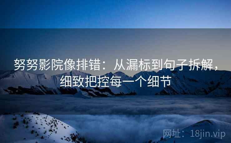 努努影院像排错:从漏标到句子拆解,细致把控每一个细节 努努影院像排错:从漏标到句子拆解,细致把控每一个细节