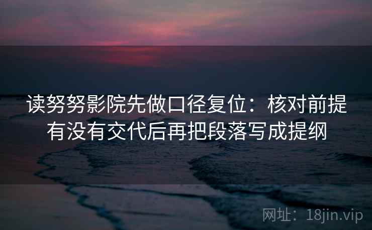 读努努影院先做口径复位：核对前提有没有交代后再把段落写成提纲