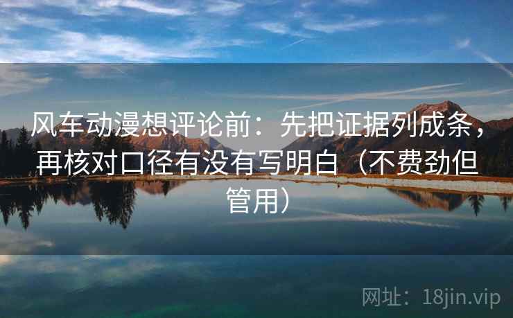 风车动漫想评论前:先把证据列成条,再核对口径有没有写明白(不费劲但管用) 风车动漫想评论前:先把证据列成条,再核对口径有没有写明白(不费劲但管用)