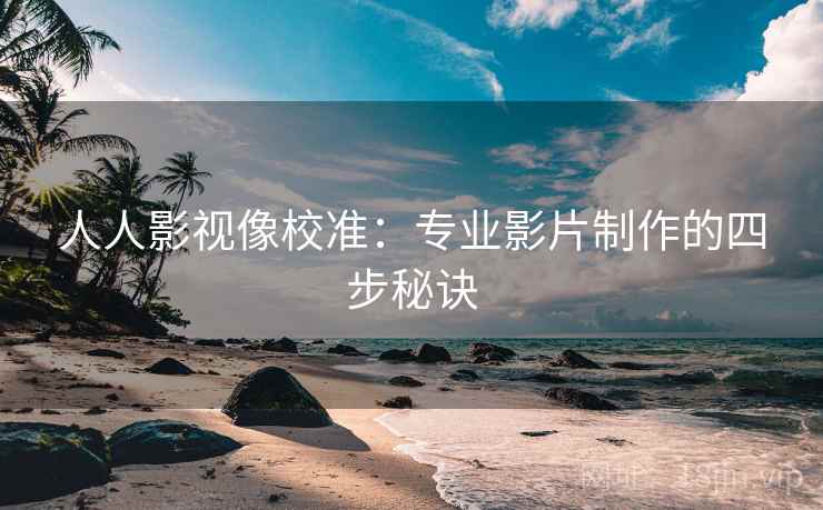 人人影视像校准:专业影片制作的四步秘诀 人人影视像校准:专业影片制作的四步秘诀
