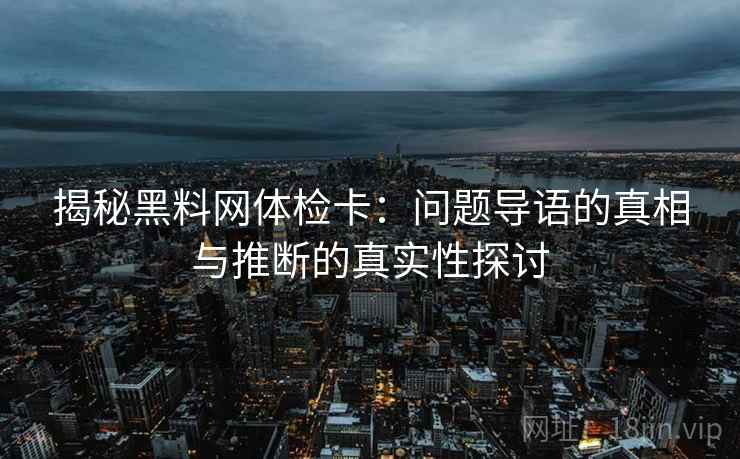 揭秘黑料网体检卡:问题导语的真相与推断的真实性探讨 揭秘黑料网体检卡:问题导语的真相与推断的真实性探讨