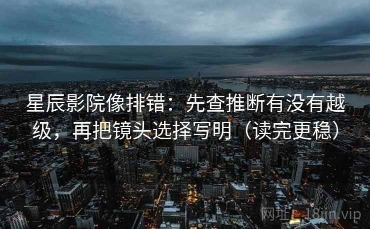 星辰影院像排错：先查推断有没有越级，再把镜头选择写明（读完更稳）