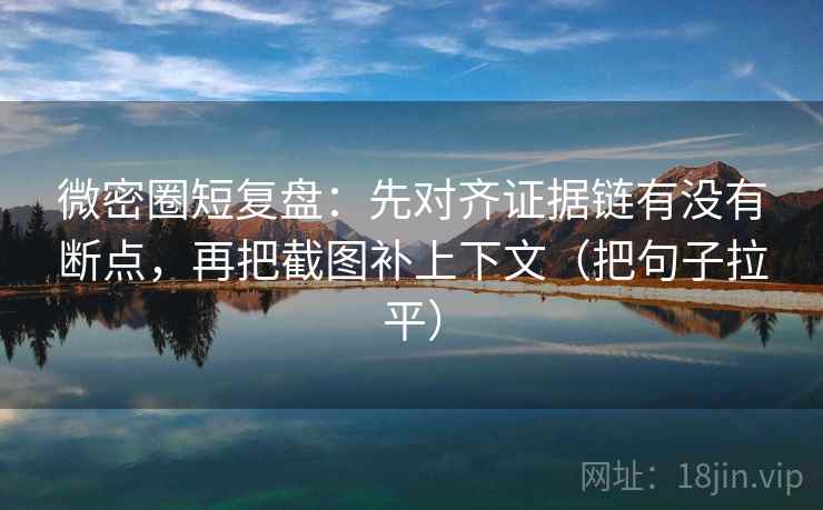 微密圈短复盘：先对齐证据链有没有断点，再把截图补上下文（把句子拉平）