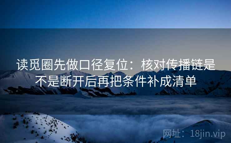 读觅圈先做口径复位：核对传播链是不是断开后再把条件补成清单