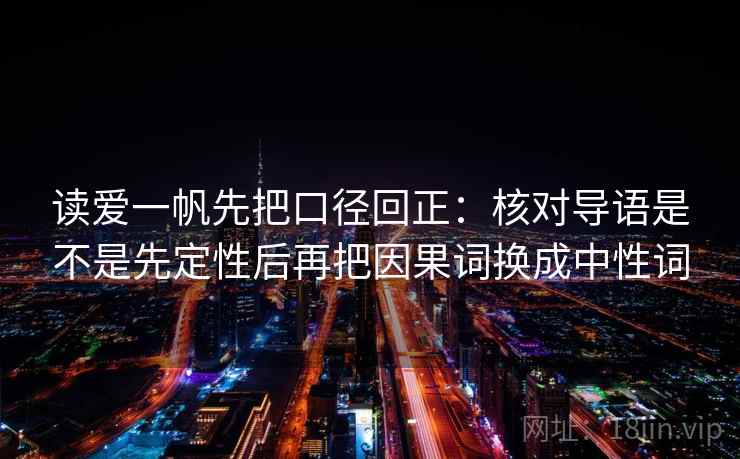 读爱一帆先把口径回正:核对导语是不是先定性后再把因果词换成中性词 读爱一帆先把口径回正:核对导语是不是先定性后再把因果词换成中性词