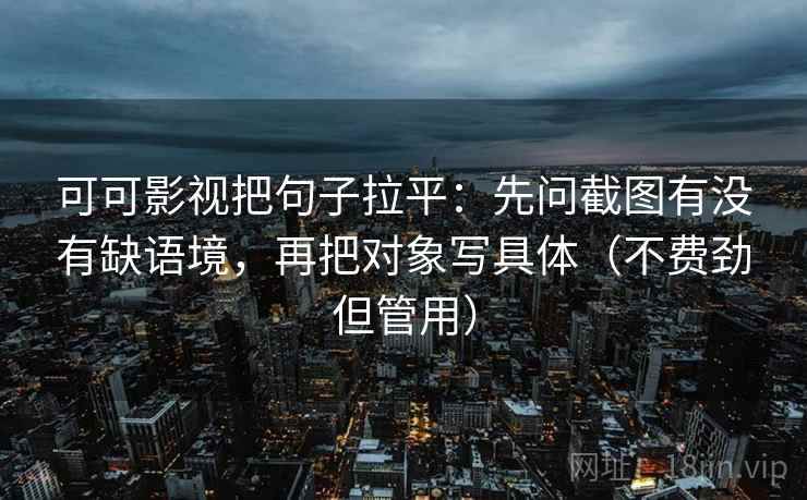 可可影视把句子拉平：先问截图有没有缺语境，再把对象写具体（不费劲但管用）