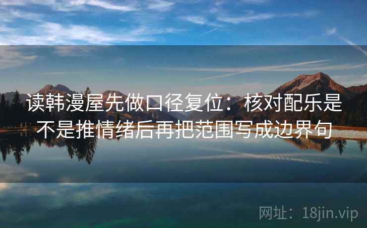 读韩漫屋先做口径复位:核对配乐是不是推情绪后再把范围写成边界句 读韩漫屋先做口径复位:核对配乐是不是推情绪后再把范围写成边界句