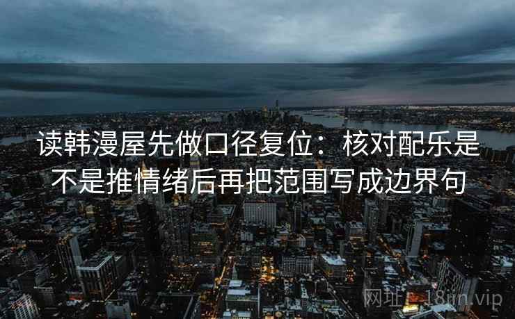 读韩漫屋先做口径复位:核对配乐是不是推情绪后再把范围写成边界句 读韩漫屋先做口径复位:核对配乐是不是推情绪后再把范围写成边界句