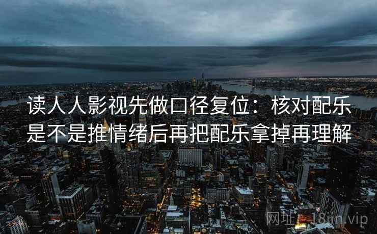 读人人影视先做口径复位：核对配乐是不是推情绪后再把配乐拿掉再理解