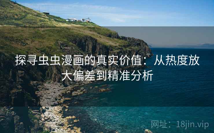 探寻虫虫漫画的真实价值:从热度放大偏差到精准分析 探寻虫虫漫画的真实价值:从热度放大偏差到精准分析