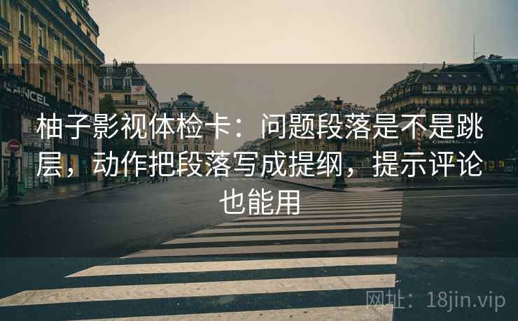 柚子影视体检卡:问题段落是不是跳层,动作把段落写成提纲,提示评论也能用 柚子影视体检卡:问题段落是不是跳层,动作把段落写成提纲,提示评论也能用