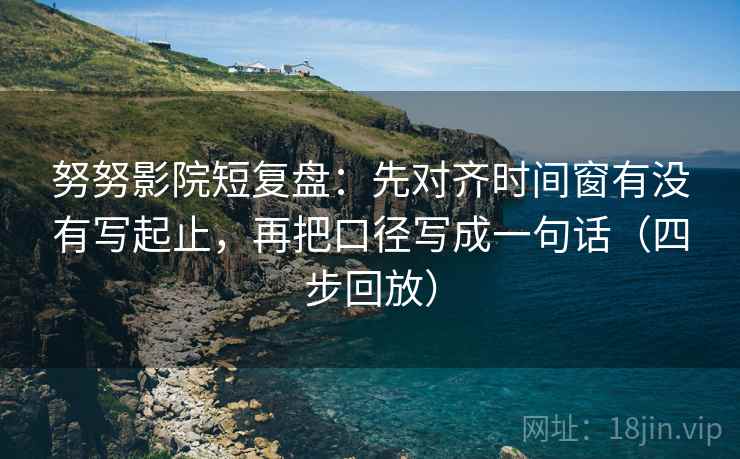 努努影院短复盘:先对齐时间窗有没有写起止,再把口径写成一句话(四步回放) 努努影院短复盘:先对齐时间窗有没有写起止,再把口径写成一句话(四步回放)