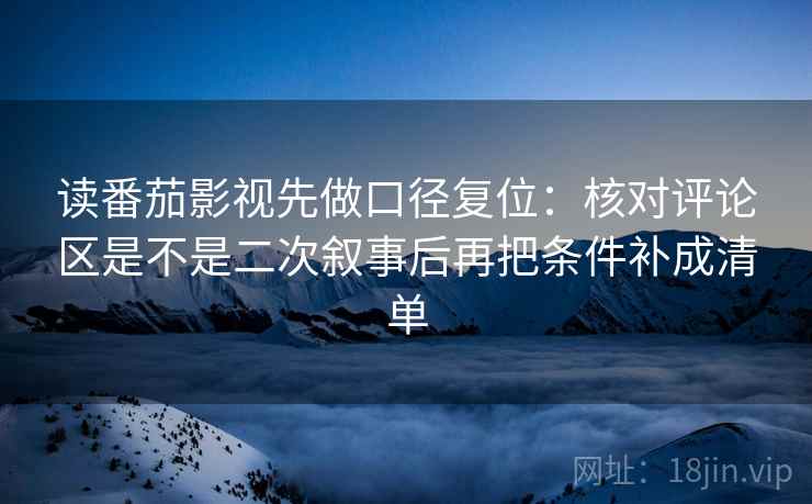读番茄影视先做口径复位：核对评论区是不是二次叙事后再把条件补成清单