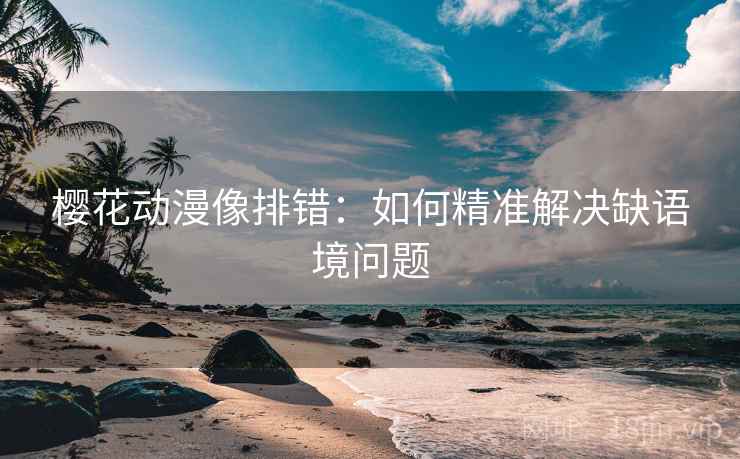 樱花动漫像排错：如何精准解决缺语境问题