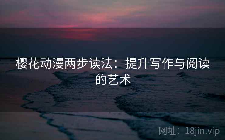 樱花动漫两步读法:提升写作与阅读的艺术 樱花动漫两步读法:提升写作与阅读的艺术
