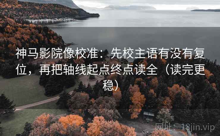 神马影院像校准:先校主语有没有复位,再把轴线起点终点读全(读完更稳) 神马影院像校准:先校主语有没有复位,再把轴线起点终点读全(读完更稳)
