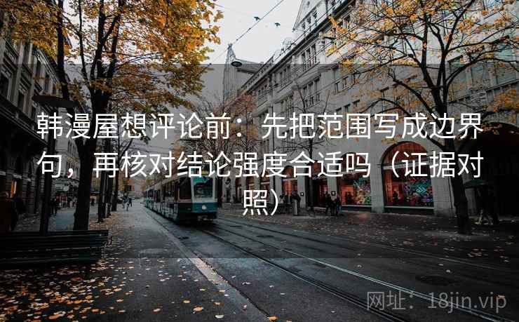韩漫屋想评论前:先把范围写成边界句,再核对结论强度合适吗(证据对照) 韩漫屋想评论前:先把范围写成边界句,再核对结论强度合适吗(证据对照)