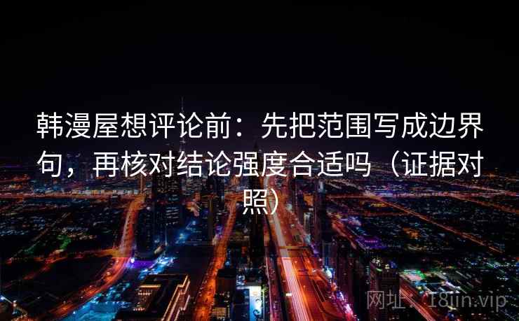 韩漫屋想评论前:先把范围写成边界句,再核对结论强度合适吗(证据对照) 韩漫屋想评论前:先把范围写成边界句,再核对结论强度合适吗(证据对照)