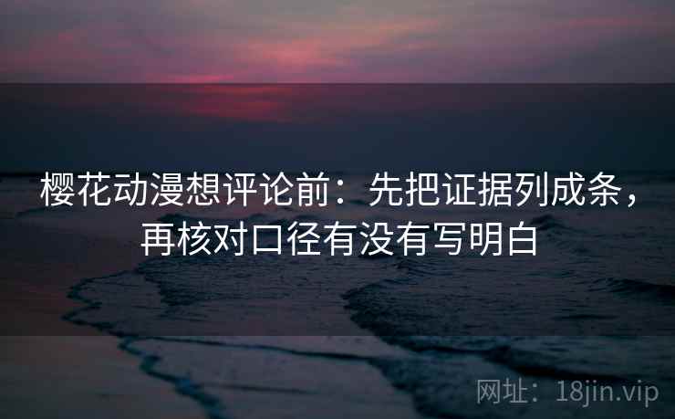 樱花动漫想评论前：先把证据列成条，再核对口径有没有写明白