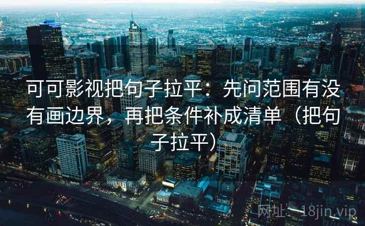 可可影视把句子拉平:先问范围有没有画边界,再把条件补成清单(把句子拉平) 可可影视把句子拉平:先问范围有没有画边界,再把条件补成清单(把句子拉平)
