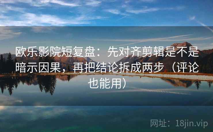 欧乐影院短复盘：先对齐剪辑是不是暗示因果，再把结论拆成两步（评论也能用）