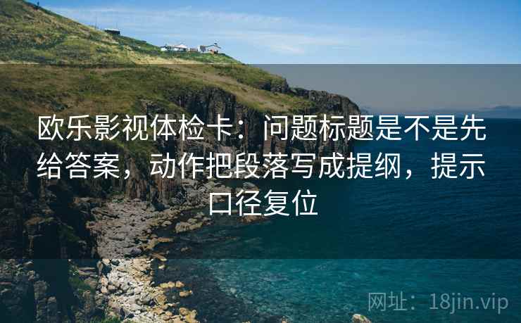 欧乐影视体检卡:问题标题是不是先给答案,动作把段落写成提纲,提示口径复位 欧乐影视体检卡:问题标题是不是先给答案,动作把段落写成提纲,提示口径复位